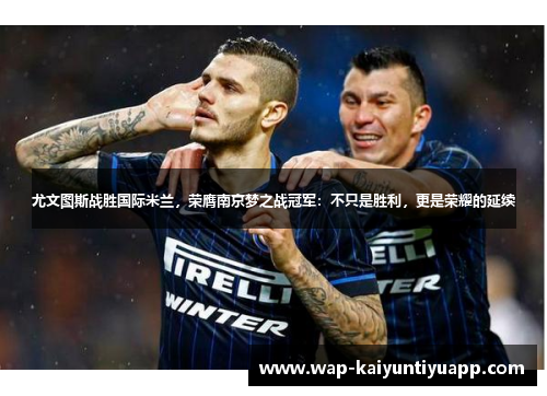 尤文图斯战胜国际米兰，荣膺南京梦之战冠军：不只是胜利，更是荣耀的延续