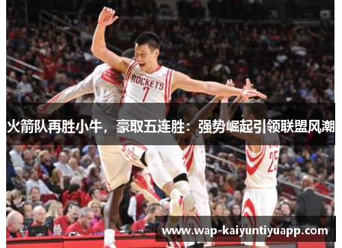 火箭队再胜小牛，豪取五连胜：强势崛起引领联盟风潮