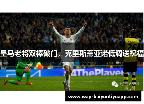 皇马老将双棒破门，克里斯蒂亚诺低调送祝福
