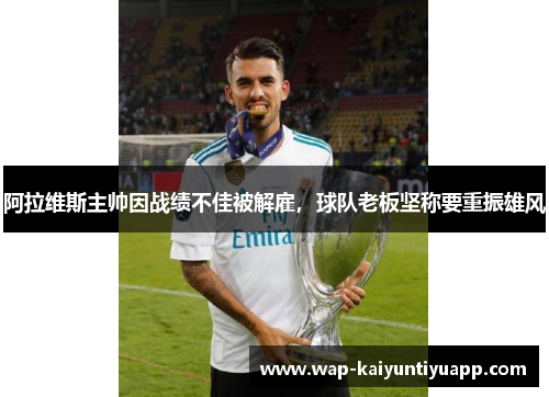 阿拉维斯主帅因战绩不佳被解雇，球队老板坚称要重振雄风