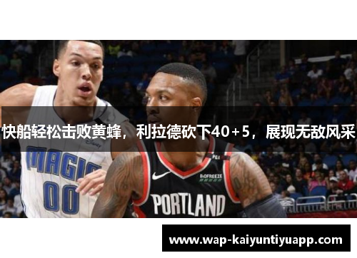 快船轻松击败黄蜂，利拉德砍下40+5，展现无敌风采