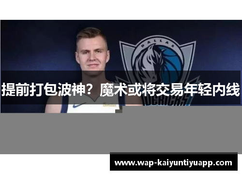 提前打包波神？魔术或将交易年轻内线