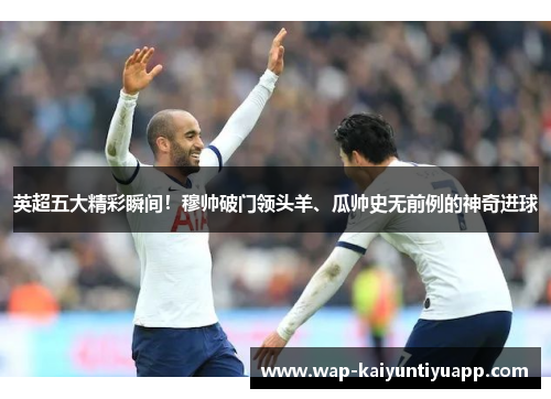 英超五大精彩瞬间！穆帅破门领头羊、瓜帅史无前例的神奇进球