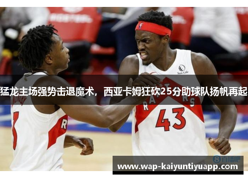 猛龙主场强势击退魔术，西亚卡姆狂砍25分助球队扬帆再起