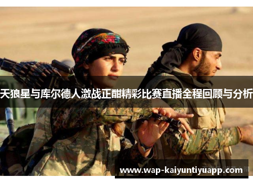 天狼星与库尔德人激战正酣精彩比赛直播全程回顾与分析