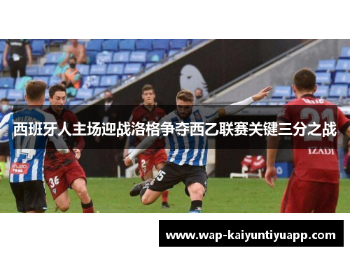 西班牙人主场迎战洛格争夺西乙联赛关键三分之战