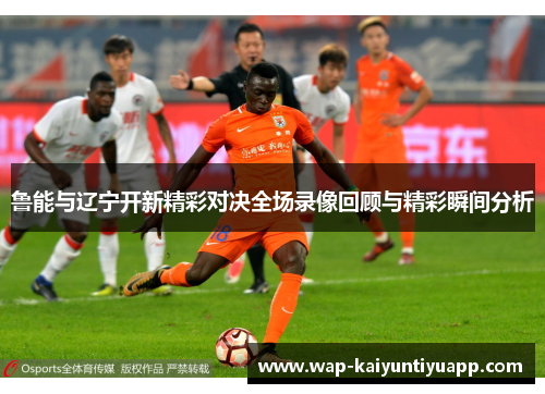 鲁能与辽宁开新精彩对决全场录像回顾与精彩瞬间分析
